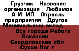 Грузчик › Название организации ­ Любимов А.И, ИП › Отрасль предприятия ­ Другое › Минимальный оклад ­ 38 000 - Все города Работа » Вакансии   . Свердловская обл.,Сухой Лог г.